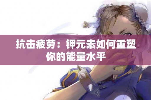 抗击疲劳：钾元素如何重塑你的能量水平