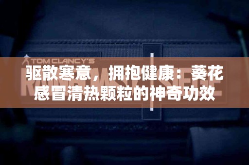 驱散寒意，拥抱健康：葵花感冒清热颗粒的神奇功效