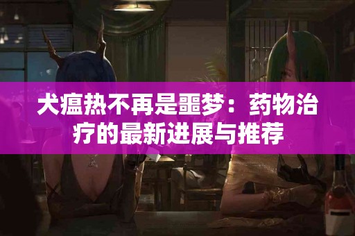 犬瘟热不再是噩梦：药物治疗的最新进展与推荐