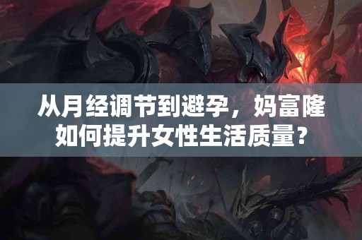 从月经调节到避孕，妈富隆如何提升女性生活质量？