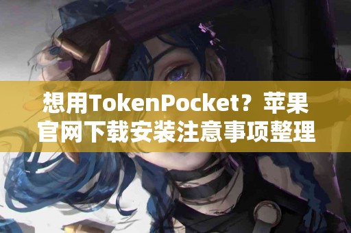 想用TokenPocket？苹果官网下载安装注意事项整理