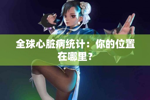 全球心脏病统计：你的位置在哪里？