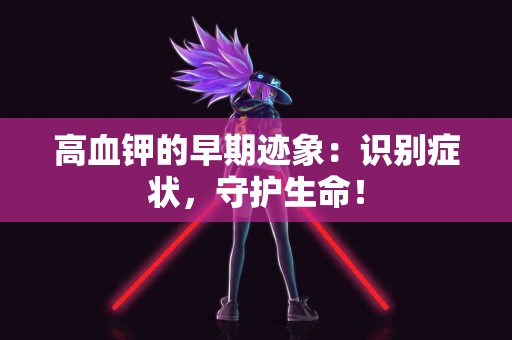高血钾的早期迹象：识别症状，守护生命！