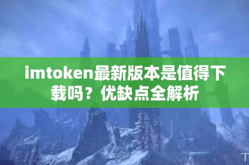 imtoken最新版本是值得下载吗？优缺点全解析