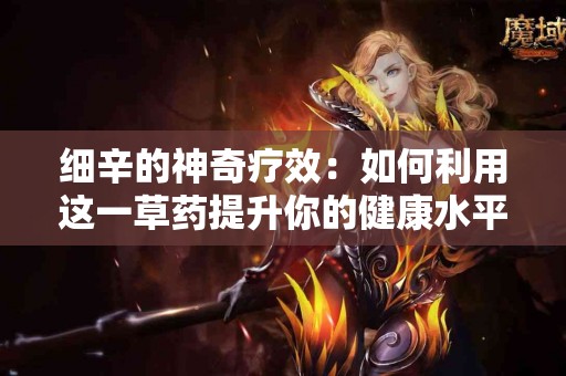 细辛的神奇疗效：如何利用这一草药提升你的健康水平