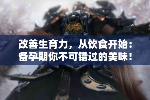 改善生育力，从饮食开始：备孕期你不可错过的美味！