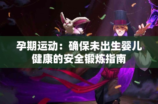 孕期运动：确保未出生婴儿健康的安全锻炼指南