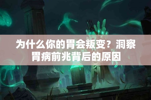 为什么你的胃会叛变？洞察胃病前兆背后的原因