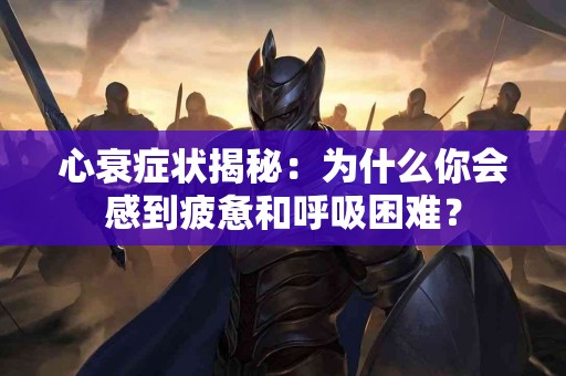 心衰症状揭秘：为什么你会感到疲惫和呼吸困难？