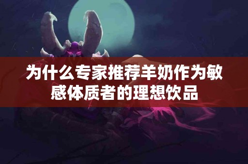 为什么专家推荐羊奶作为敏感体质者的理想饮品