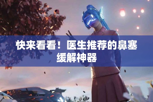快来看看！医生推荐的鼻塞缓解神器