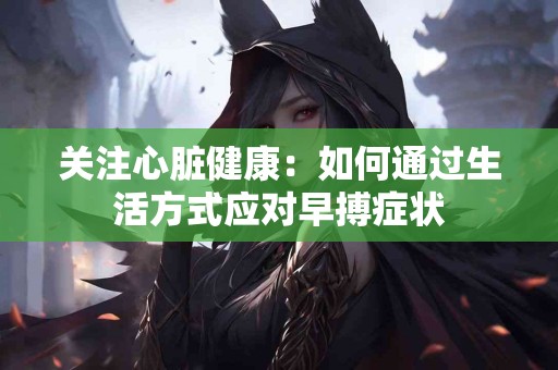 关注心脏健康：如何通过生活方式应对早搏症状