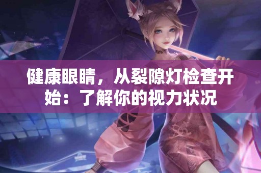 健康眼睛，从裂隙灯检查开始：了解你的视力状况