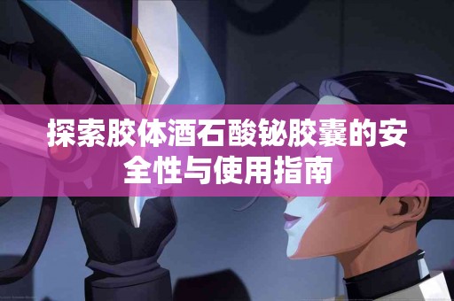 探索胶体酒石酸铋胶囊的安全性与使用指南