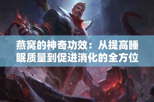 燕窝的神奇功效：从提高睡眠质量到促进消化的全方位健康指南