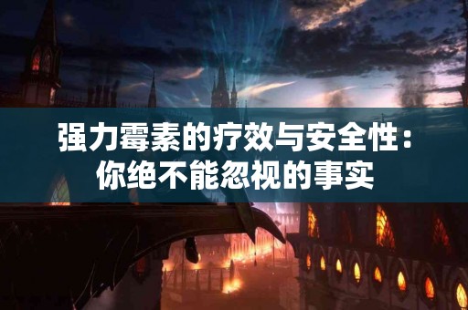 强力霉素的疗效与安全性：你绝不能忽视的事实