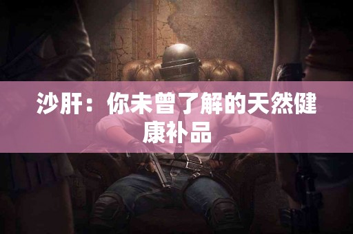 沙肝：你未曾了解的天然健康补品