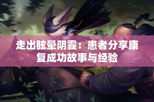 走出眩晕阴霾：患者分享康复成功故事与经验