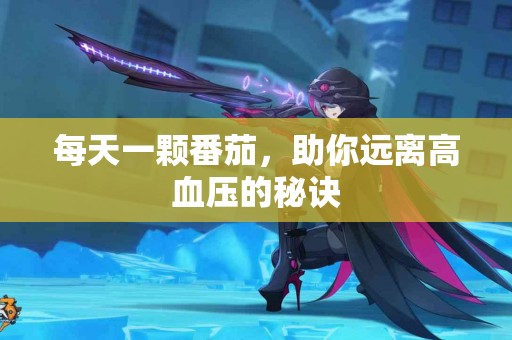 每天一颗番茄，助你远离高血压的秘诀