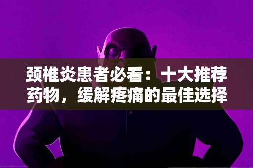 颈椎炎患者必看：十大推荐药物，缓解疼痛的最佳选择