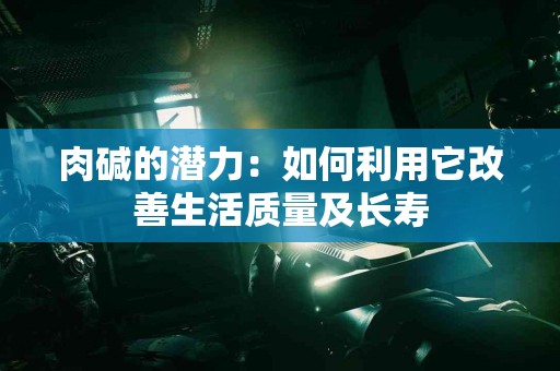 肉碱的潜力：如何利用它改善生活质量及长寿