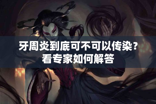 牙周炎到底可不可以传染？看专家如何解答
