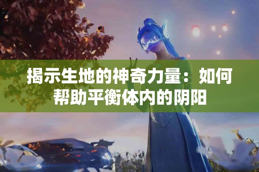 揭示生地的神奇力量：如何帮助平衡体内的阴阳