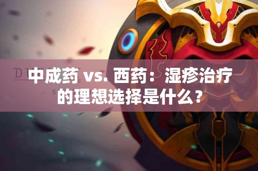 中成药 vs. 西药：湿疹治疗的理想选择是什么？