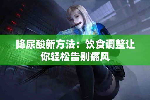 降尿酸新方法：饮食调整让你轻松告别痛风