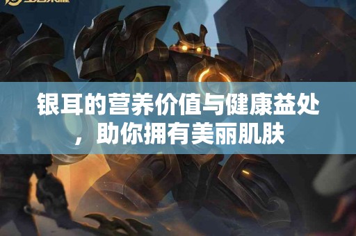 银耳的营养价值与健康益处，助你拥有美丽肌肤