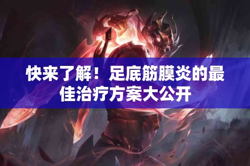 快来了解！足底筋膜炎的最佳治疗方案大公开