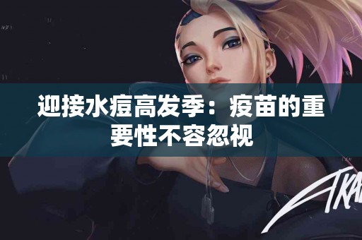 迎接水痘高发季：疫苗的重要性不容忽视