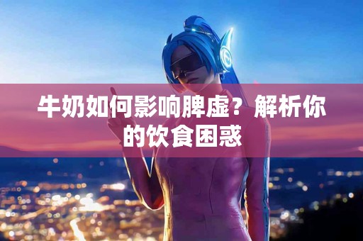 牛奶如何影响脾虚？解析你的饮食困惑