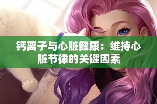 钙离子与心脏健康：维持心脏节律的关键因素