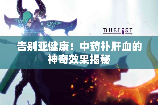 告别亚健康！中药补肝血的神奇效果揭秘