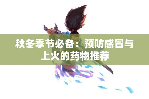 秋冬季节必备：预防感冒与上火的药物推荐