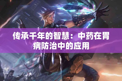 传承千年的智慧：中药在胃病防治中的应用