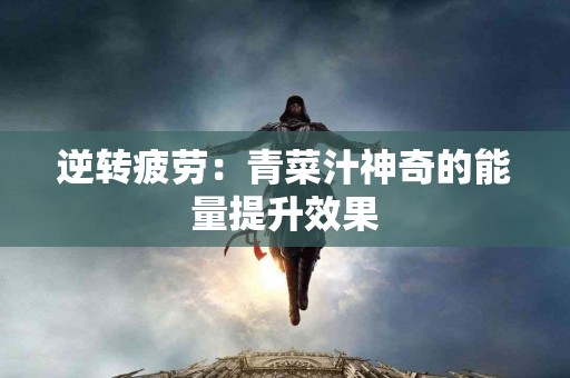 逆转疲劳：青菜汁神奇的能量提升效果