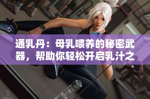 通乳丹：母乳喂养的秘密武器，帮助你轻松开启乳汁之旅！