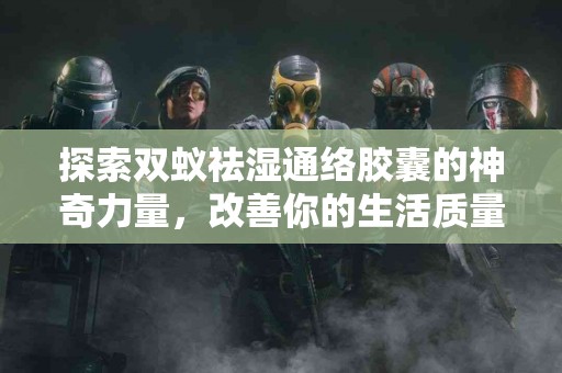 探索双蚁祛湿通络胶囊的神奇力量，改善你的生活质量