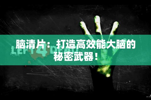 脑清片：打造高效能大脑的秘密武器！