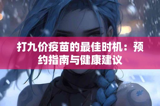 打九价疫苗的最佳时机：预约指南与健康建议