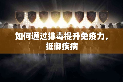 如何通过排毒提升免疫力，抵御疾病