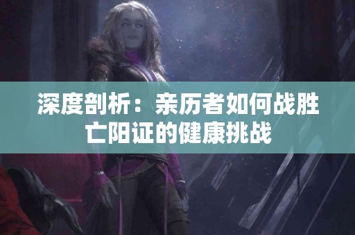 深度剖析：亲历者如何战胜亡阳证的健康挑战
