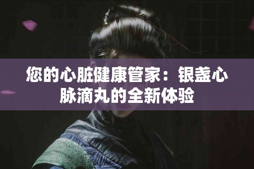 您的心脏健康管家：银盏心脉滴丸的全新体验
