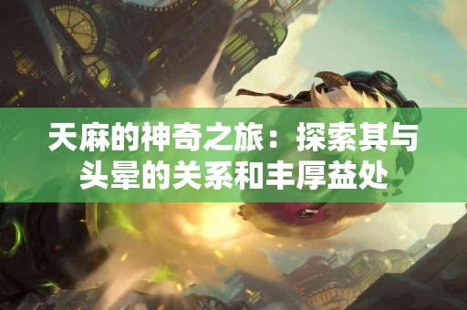 天麻的神奇之旅：探索其与头晕的关系和丰厚益处