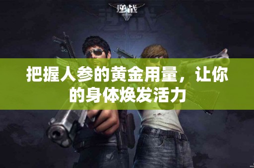 把握人参的黄金用量，让你的身体焕发活力