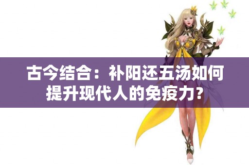 古今结合：补阳还五汤如何提升现代人的免疫力？