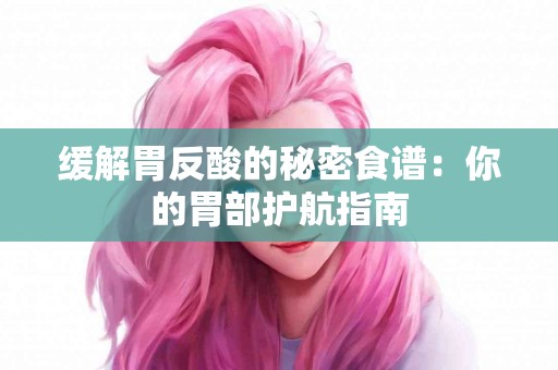 缓解胃反酸的秘密食谱：你的胃部护航指南