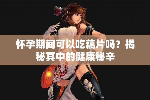 怀孕期间可以吃藕片吗？揭秘其中的健康秘辛